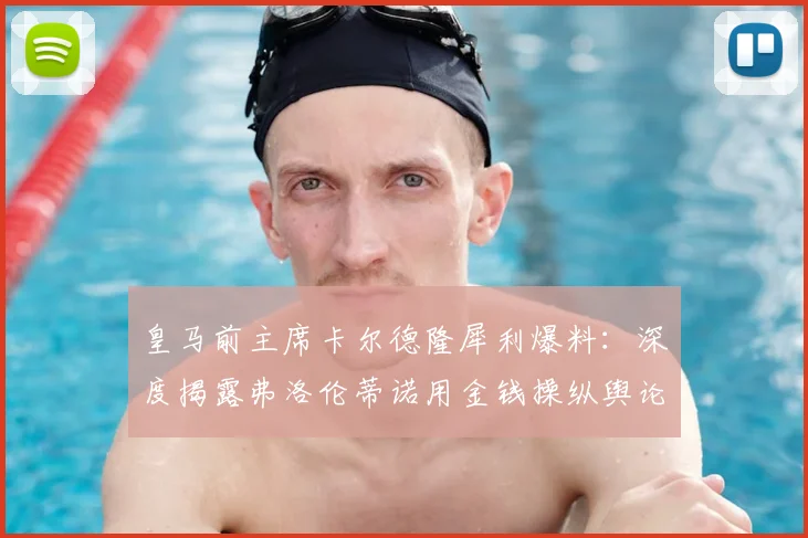 皇马前主席卡尔德隆犀利爆料：深度揭露弗洛伦蒂诺用金钱操纵舆论内幕真相
