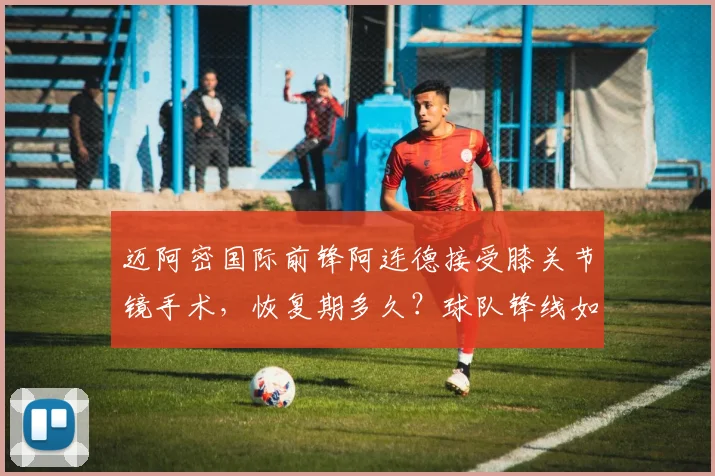 迈阿密国际前锋阿连德接受膝关节镜手术，恢复期多久？球队锋线如何调整？