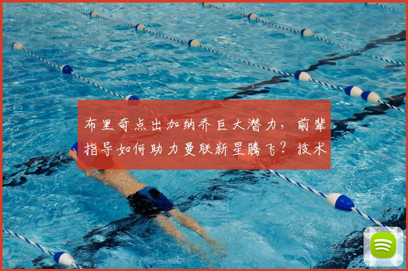 布里奇点出加纳乔巨大潜力，前辈指导如何助力曼联新星腾飞？技术特点与成长路径深度解析