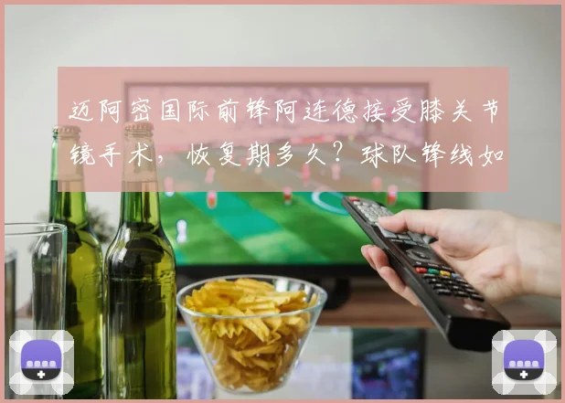 迈阿密国际前锋阿连德接受膝关节镜手术，恢复期多久？球队锋线如何调整？