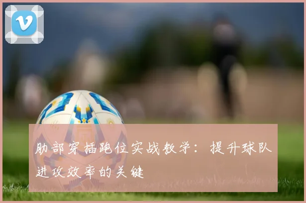 肋部穿插跑位实战教学：提升球队进攻效率的关键