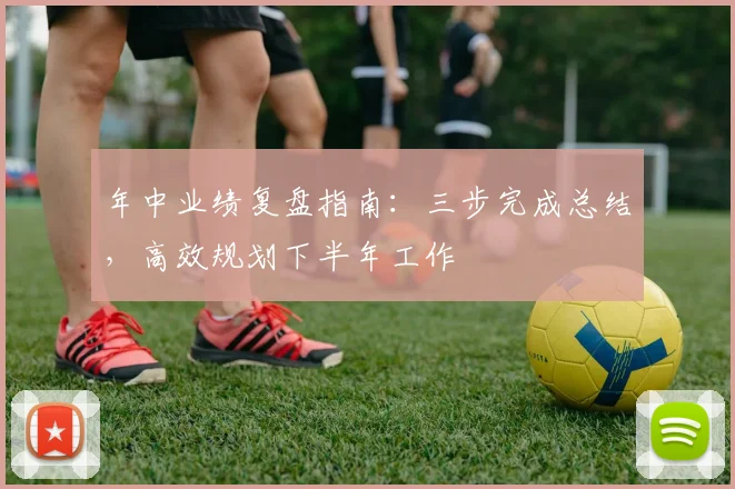 年中业绩复盘指南：三步完成总结，高效规划下半年工作