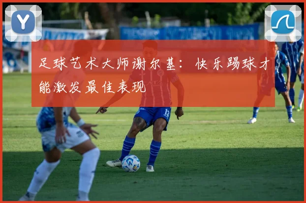 足球艺术大师谢尔基：快乐踢球才能激发最佳表现