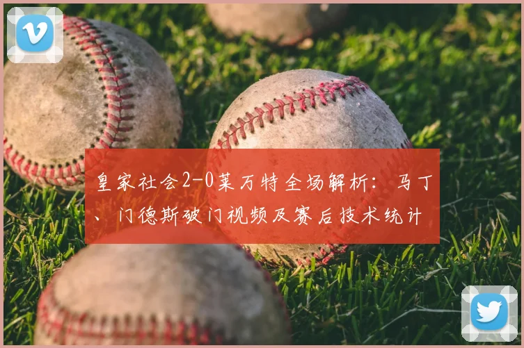 皇家社会2-0莱万特全场解析：马丁、门德斯破门视频及赛后技术统计深度分析