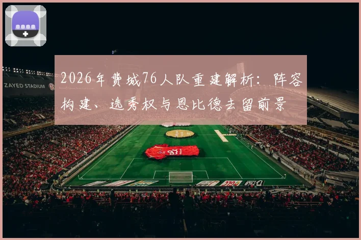 2026年费城76人队重建解析：阵容构建、选秀权与恩比德去留前景