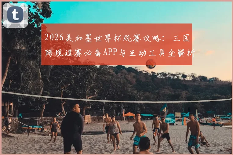 2026美加墨世界杯观赛攻略：三国跨境追赛必备APP与互动工具全解析