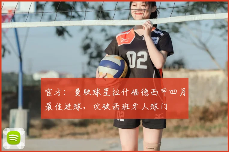 官方：曼联球星拉什福德西甲四月最佳进球，攻破西班牙人球门