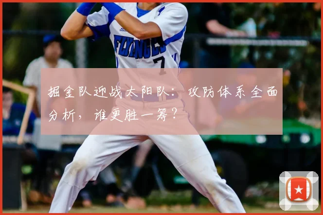 掘金队迎战太阳队：攻防体系全面分析，谁更胜一筹？