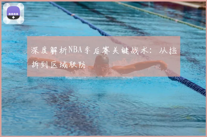 深度解析NBA季后赛关键战术：从挡拆到区域联防