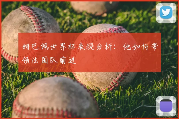 姆巴佩世界杯表现分析：他如何带领法国队前进