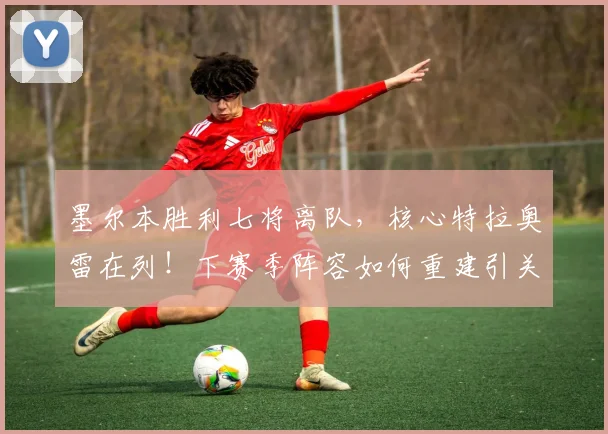 墨尔本胜利七将离队，核心特拉奥雷在列！下赛季阵容如何重建引关注