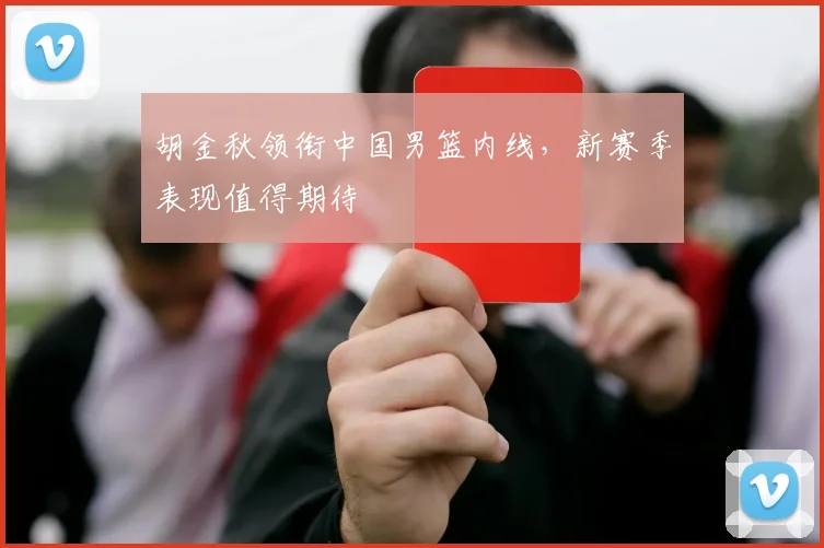 胡金秋领衔中国男篮内线，新赛季表现值得期待