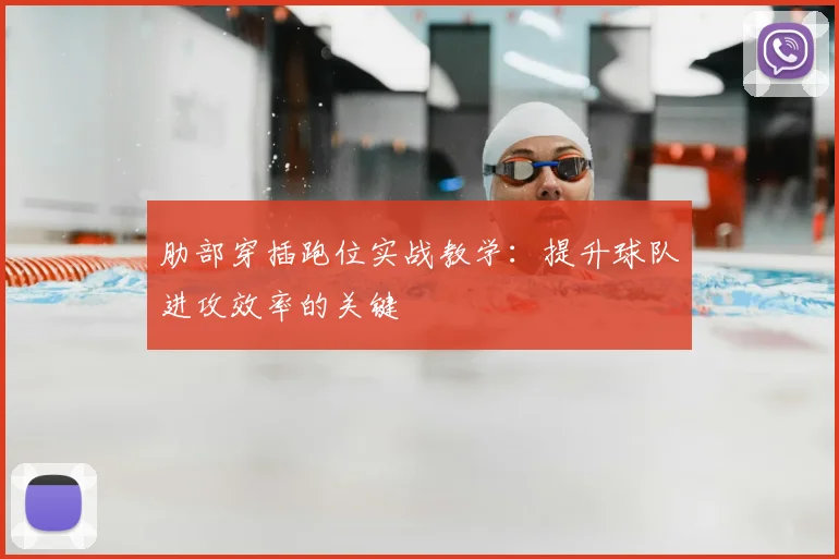 肋部穿插跑位实战教学：提升球队进攻效率的关键