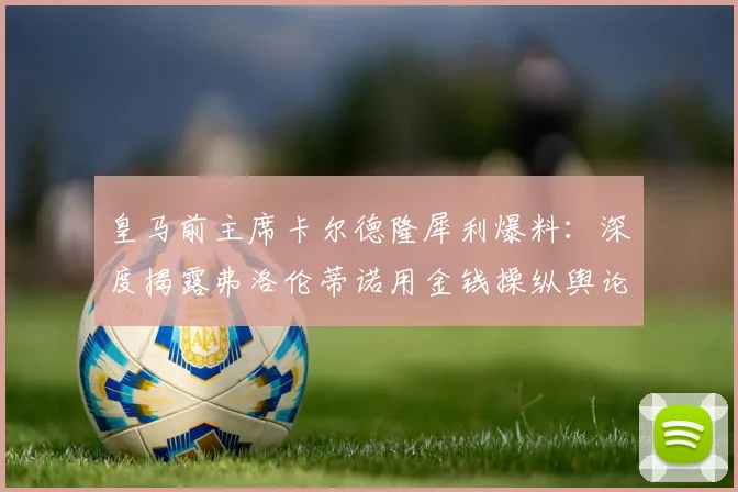 皇马前主席卡尔德隆犀利爆料：深度揭露弗洛伦蒂诺用金钱操纵舆论内幕真相
