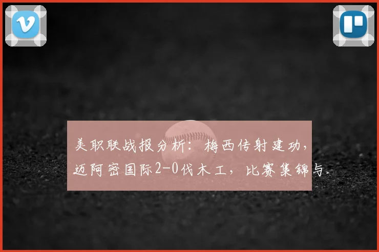 美职联战报分析：梅西传射建功，迈阿密国际2-0伐木工，比赛集锦与战术解读
