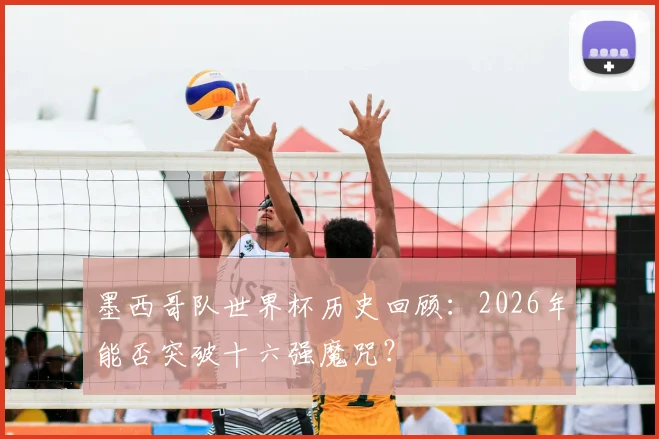 墨西哥队世界杯历史回顾：2026年能否突破十六强魔咒？