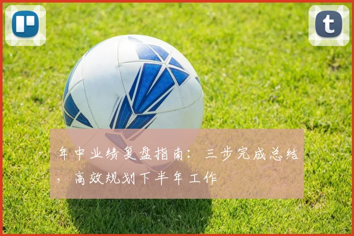 年中业绩复盘指南：三步完成总结，高效规划下半年工作